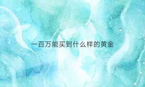 一百万能买到什么样的黄金(一百万能买到什么样的黄金项链)