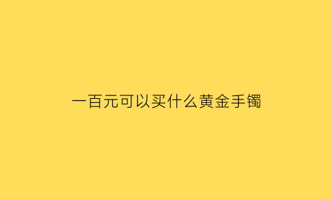 一百元可以买什么黄金手镯