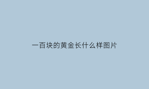 一百块的黄金长什么样图片(一百多的黄金是真的吗)