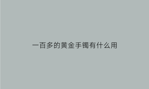 一百多的黄金手镯有什么用(一百克的黄金手镯)