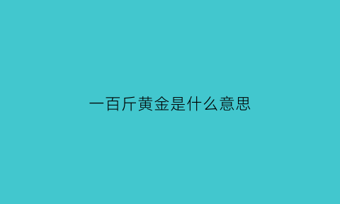 一百斤黄金是什么意思(一百斤黄金是什么意思呀)