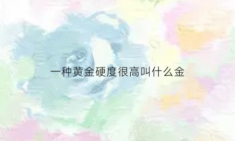 一种黄金硬度很高叫什么金