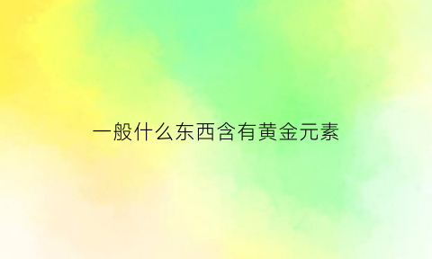 一般什么东西含有黄金元素