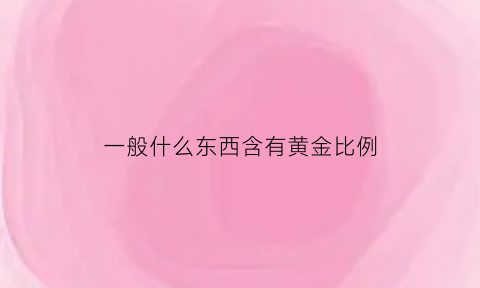 一般什么东西含有黄金比例(哪些东西有黄金比)