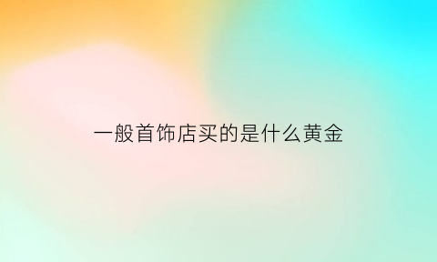 一般首饰店买的是什么黄金