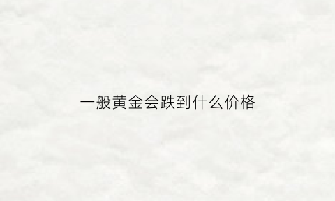 一般黄金会跌到什么价格(黄金会跌到100元一克吗)