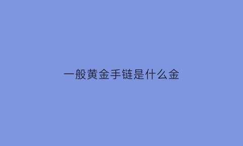 一般黄金手链是什么金(黄金手链一般是什么材质)