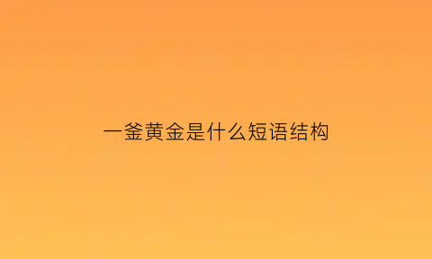 一釜黄金是什么短语结构(一釜怎么读)