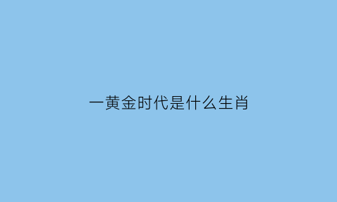 一黄金时代是什么生肖(黄金时代一去不返的意思)