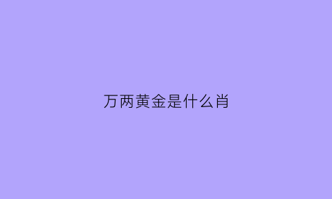 万两黄金是什么肖(万两黄金是什么生肖)