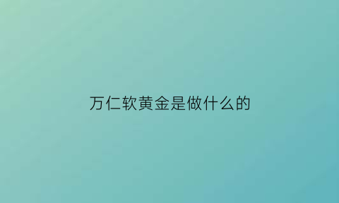 万仁软黄金是做什么的(河南万仁软黄金)