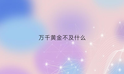 万千黄金不及什么(什么万千不及你一人)