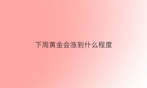 下周黄金会涨到什么程度