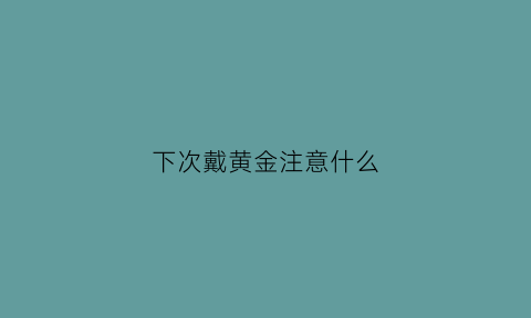 下次戴黄金注意什么