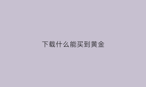 下载什么能买到黄金(下载什么能买到黄金呢)