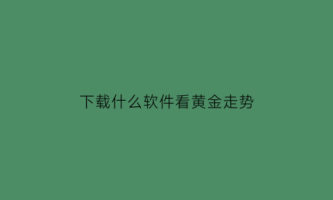 下载什么软件看黄金走势(什么软件可以看黄金走势)