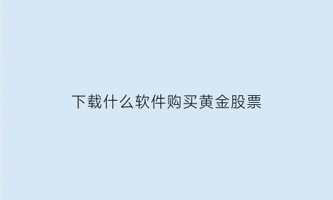 下载什么软件购买黄金股票(什么app可以买黄金和股票)