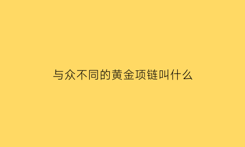 与众不同的黄金项链叫什么(与众不同的黄金项链叫什么牌子)