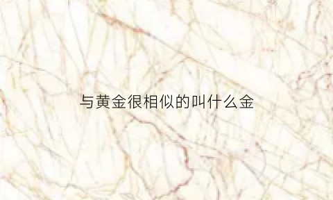 与黄金很相似的叫什么金(和黄金一样值钱的东西有哪些)