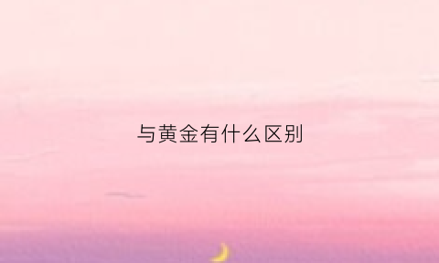 与黄金有什么区别(与黄金有什么区别呢)