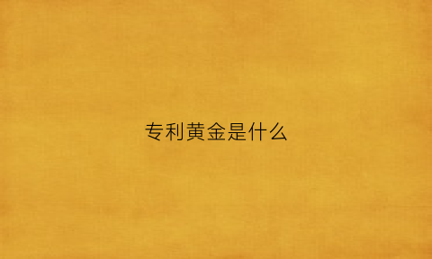 专利黄金是什么(专利含金量高吗)