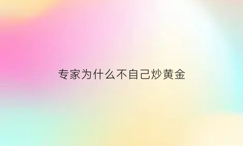 专家为什么不自己炒黄金(专家为什么不自己炒黄金卖)