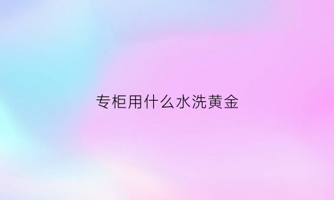 专柜用什么水洗黄金