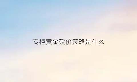 专柜黄金砍价策略是什么