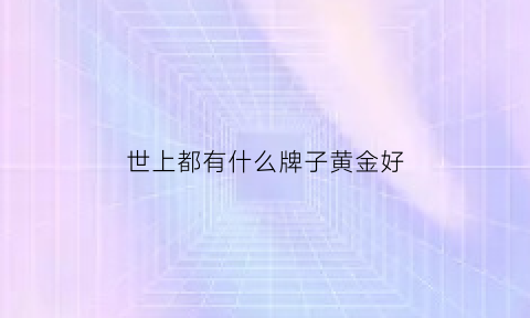 世上都有什么牌子黄金好(世上都有什么牌子黄金好一点)