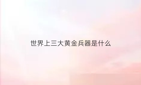 世界上三大黄金兵器是什么