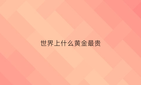 世界上什么黄金最贵(世界上什么金子最贵)