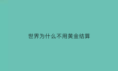 世界为什么不用黄金结算(为什么世界都用黄金做货币)