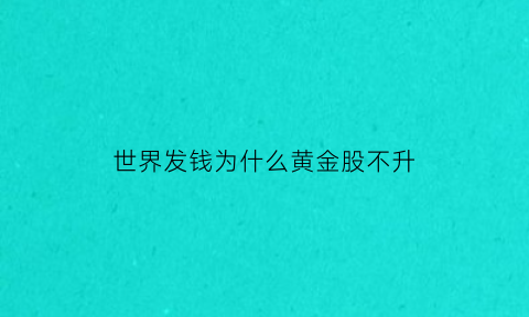 世界发钱为什么黄金股不升(黄金涨为什么黄金股票不涨)