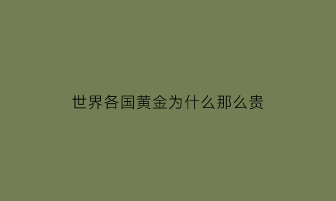 世界各国黄金为什么那么贵(世界各国的黄金为什么放在美国)