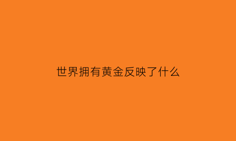 世界拥有黄金反映了什么(世界的黄金在哪里找到的)