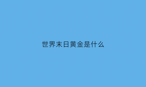 世界末日黄金是什么(讲讲世界末日)