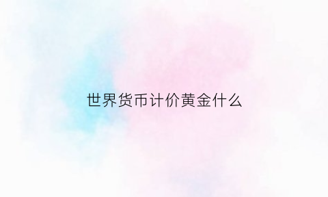 世界货币计价黄金什么(世界货币计价黄金什么意思啊)