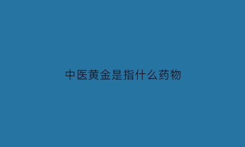 中医黄金是指什么药物(黄金在中医中的作用)