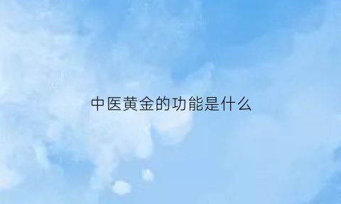 中医黄金的功能是什么(中医黄金主治什么)