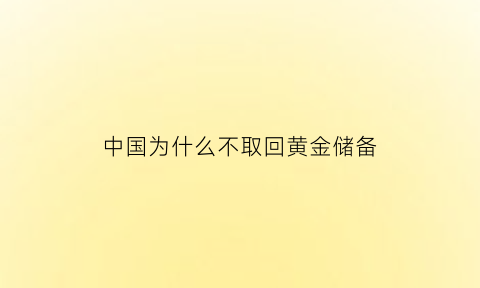 中国为什么不取回黄金储备(中国为啥不运回黄金)