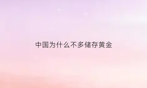 中国为什么不多储存黄金(为什么中国黄金储备这么少)