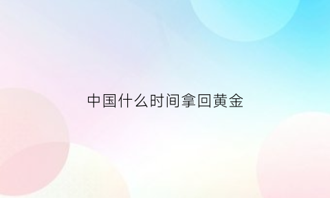 中国什么时间拿回黄金(中国什么时间拿回黄金最好)