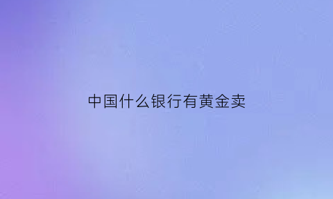 中国什么银行有黄金卖