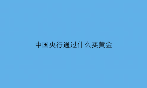 中国央行通过什么买黄金(中国央行购金)