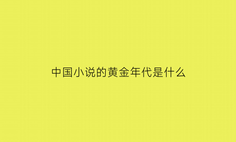 中国小说的黄金年代是什么(中国小说的真正开端是在什么朝代)