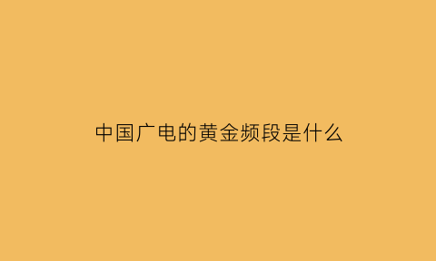 中国广电的黄金频段是什么(中国广电的黄金频段是什么频道)