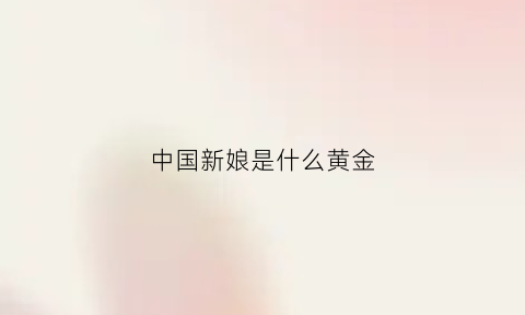 中国新娘是什么黄金(中国新娘长什么样)