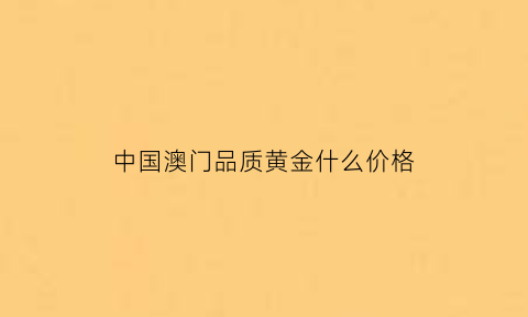 中国澳门品质黄金什么价格(澳门黄金多少钱一克2021年价格表)