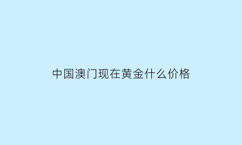 中国澳门现在黄金什么价格(澳门黄金首饰价格今天多少一克)