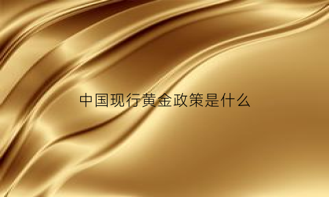 中国现行黄金政策是什么(黄金行业政策)